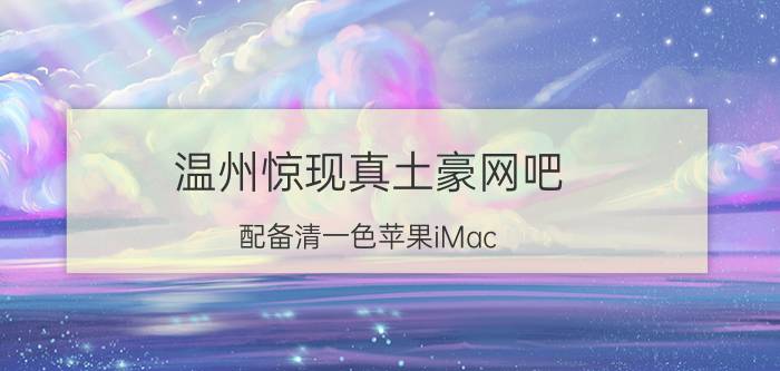 温州惊现真土豪网吧 配备清一色苹果iMac